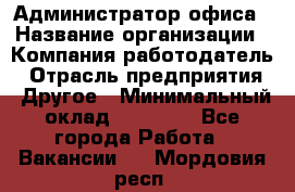 Администратор офиса › Название организации ­ Компания-работодатель › Отрасль предприятия ­ Другое › Минимальный оклад ­ 28 000 - Все города Работа » Вакансии   . Мордовия респ.